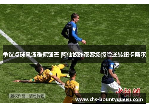 争议点球风波难掩锋芒 阿仙奴昨夜客场惊险逆转纽卡斯尔 争议点球风波难掩锋芒 阿仙奴昨夜客场惊险逆转纽卡斯尔