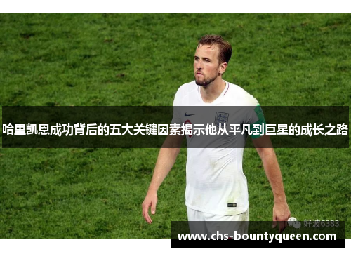 哈里凯恩成功背后的五大关键因素揭示他从平凡到巨星的成长之路 哈里凯恩成功背后的五大关键因素揭示他从平凡到巨星的成长之路