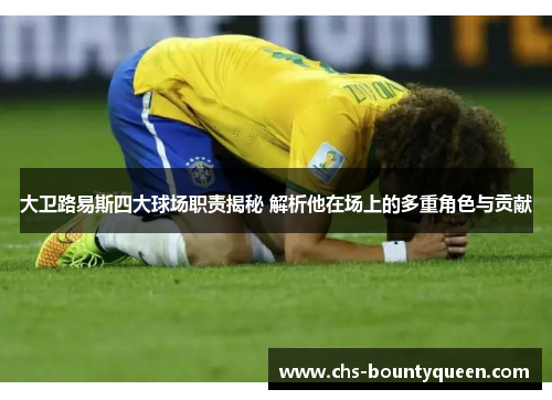 大卫路易斯四大球场职责揭秘 解析他在场上的多重角色与贡献 大卫路易斯四大球场职责揭秘 解析他在场上的多重角色与贡献