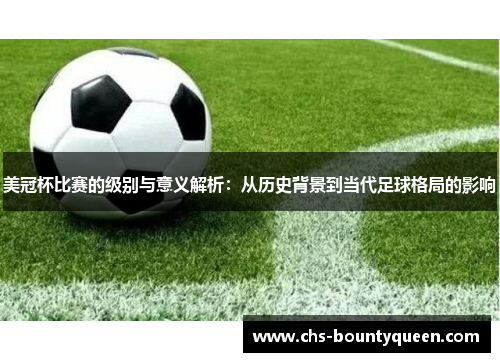 美冠杯比赛的级别与意义解析：从历史背景到当代足球格局的影响