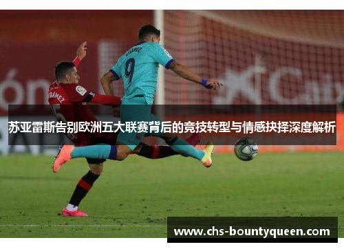 苏亚雷斯告别欧洲五大联赛背后的竞技转型与情感抉择深度解析 苏亚雷斯告别欧洲五大联赛背后的竞技转型与情感抉择深度解析