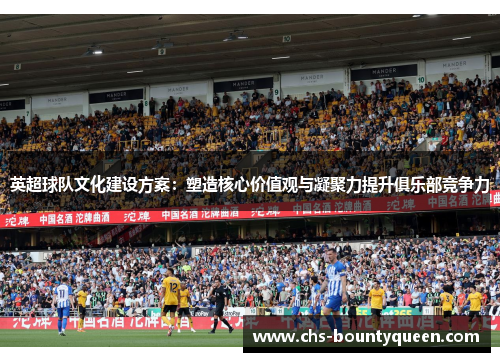 英超球队文化建设方案:塑造核心价值观与凝聚力提升俱乐部竞争力 英超球队文化建设方案:塑造核心价值观与凝聚力提升俱乐部竞争力