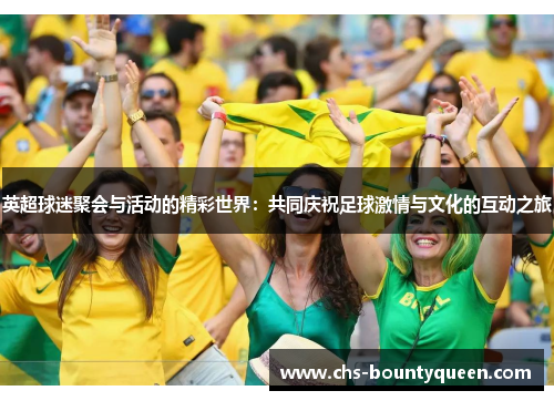 英超球迷聚会与活动的精彩世界:共同庆祝足球激情与文化的互动之旅 英超球迷聚会与活动的精彩世界:共同庆祝足球激情与文化的互动之旅