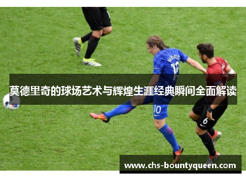 莫德里奇的球场艺术与辉煌生涯经典瞬间全面解读