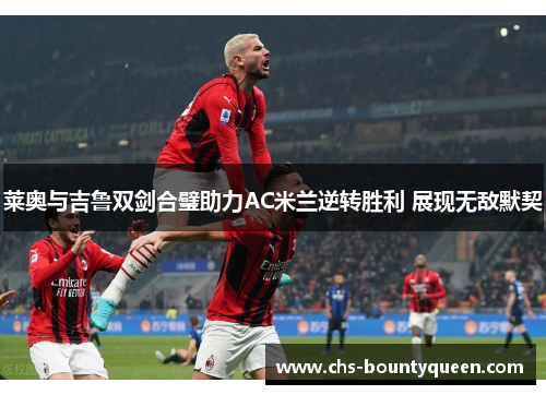莱奥与吉鲁双剑合璧助力AC米兰逆转胜利 展现无敌默契 莱奥与吉鲁双剑合璧助力AC米兰逆转胜利 展现无敌默契