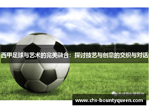 西甲足球与艺术的完美融合:探讨技艺与创意的交织与对话 西甲足球与艺术的完美融合:探讨技艺与创意的交织与对话