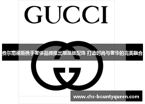 费尔南德斯携手奢侈品牌推出限量版配饰 打造时尚与奢华的完美融合 费尔南德斯携手奢侈品牌推出限量版配饰 打造时尚与奢华的完美融合