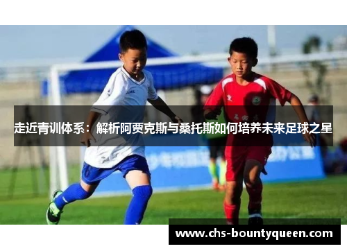 走近青训体系：解析阿贾克斯与桑托斯如何培养未来足球之星