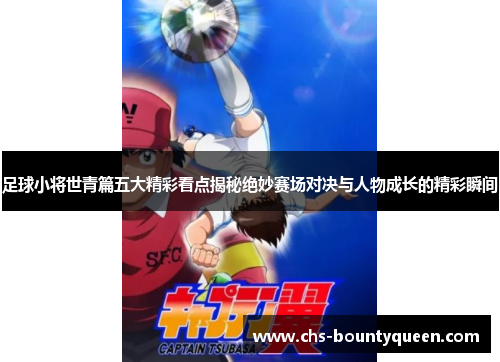 足球小将世青篇五大精彩看点揭秘绝妙赛场对决与人物成长的精彩瞬间 足球小将世青篇五大精彩看点揭秘绝妙赛场对决与人物成长的精彩瞬间