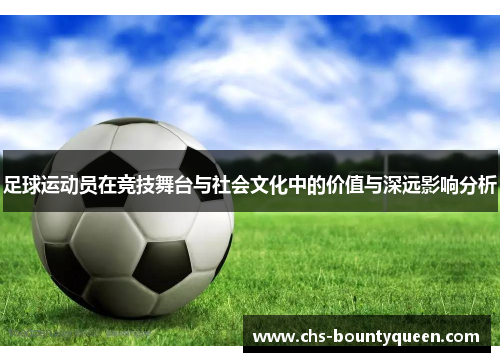 足球运动员在竞技舞台与社会文化中的价值与深远影响分析