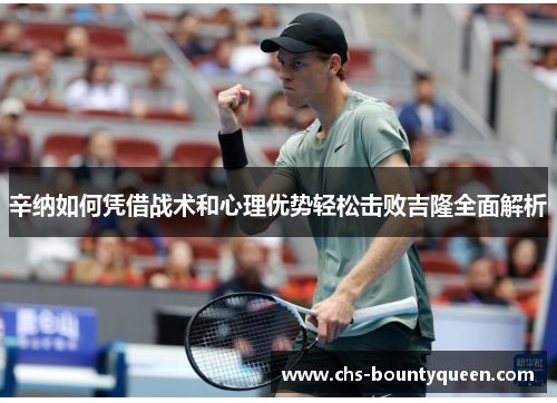 辛纳如何凭借战术和心理优势轻松击败吉隆全面解析 辛纳如何凭借战术和心理优势轻松击败吉隆全面解析