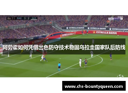 阿劳霍如何凭借出色防守技术稳固乌拉圭国家队后防线 阿劳霍如何凭借出色防守技术稳固乌拉圭国家队后防线