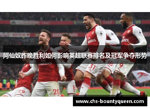 阿仙奴昨晚胜利如何影响英超联赛排名及冠军争夺形势