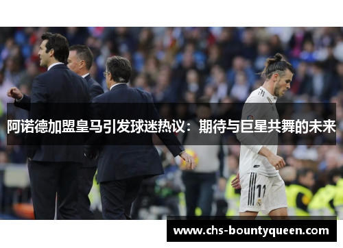 阿诺德加盟皇马引发球迷热议：期待与巨星共舞的未来