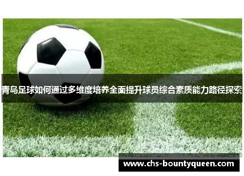 青岛足球如何通过多维度培养全面提升球员综合素质能力路径探索