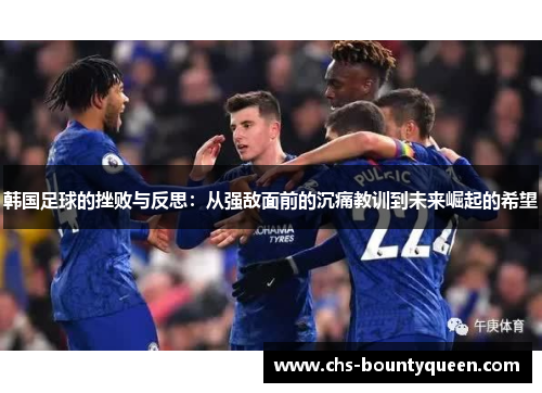 韩国足球的挫败与反思:从强敌面前的沉痛教训到未来崛起的希望 韩国足球的挫败与反思:从强敌面前的沉痛教训到未来崛起的希望