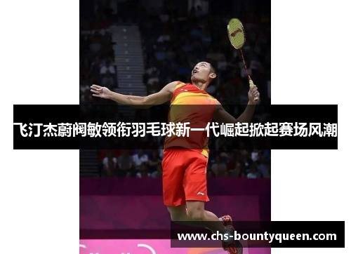 飞汀杰蔚阀敏领衔羽毛球新一代崛起掀起赛场风潮 飞汀杰蔚阀敏领衔羽毛球新一代崛起掀起赛场风潮