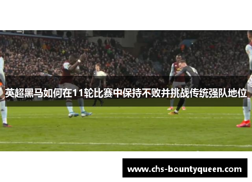 英超黑马如何在11轮比赛中保持不败并挑战传统强队地位