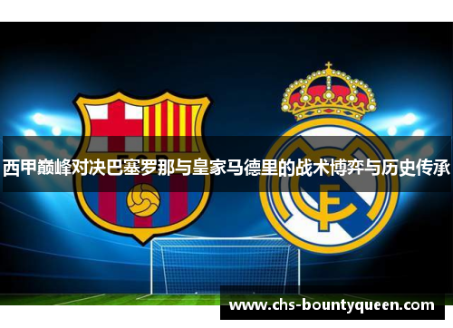 西甲巅峰对决巴塞罗那与皇家马德里的战术博弈与历史传承