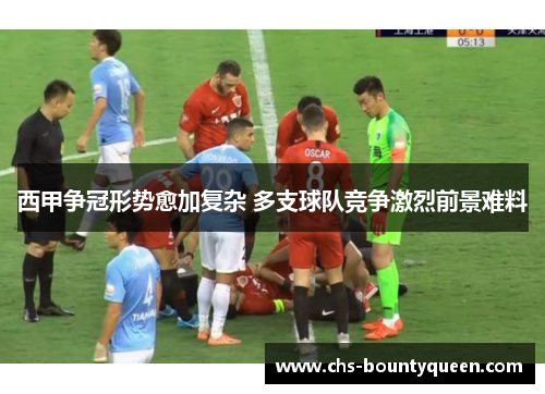 西甲争冠形势愈加复杂 多支球队竞争激烈前景难料