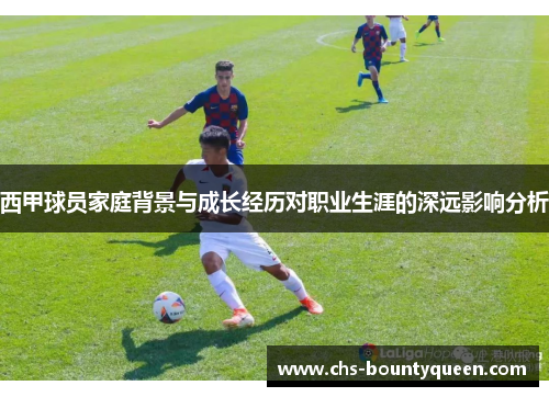 西甲球员家庭背景与成长经历对职业生涯的深远影响分析