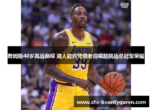 詹姆斯40岁再战巅峰 湖人能否凭借老将崛起挑战总冠军荣耀