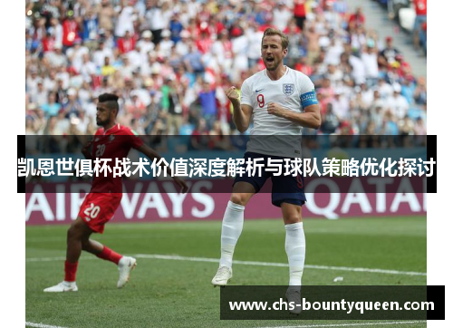 凯恩世俱杯战术价值深度解析与球队策略优化探讨