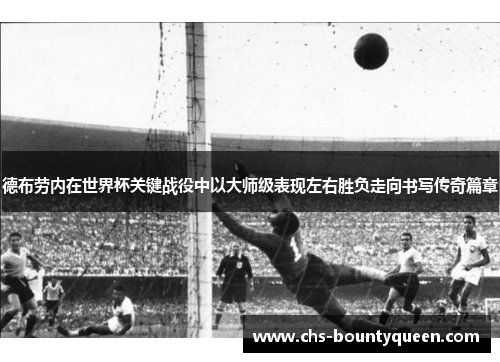 德布劳内在世界杯关键战役中以大师级表现左右胜负走向书写传奇篇章 德布劳内在世界杯关键战役中以大师级表现左右胜负走向书写传奇篇章
