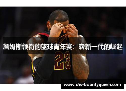 詹姆斯领衔的篮球青年赛：崭新一代的崛起