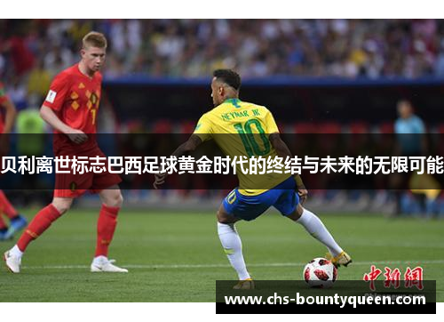 贝利离世标志巴西足球黄金时代的终结与未来的无限可能