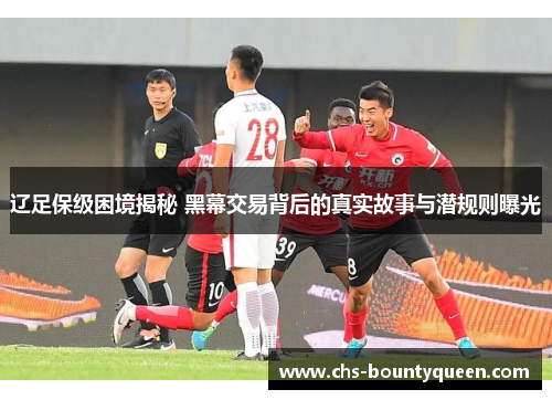 辽足保级困境揭秘 黑幕交易背后的真实故事与潜规则曝光