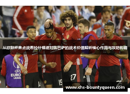 从欧联杯焦点战看拉什福德对阵巴萨的战术价值解析核心作用与攻防影响 从欧联杯焦点战看拉什福德对阵巴萨的战术价值解析核心作用与攻防影响