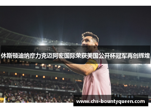 休斯顿迪纳摩力克迈阿密国际荣获美国公开杯冠军再创辉煌 休斯顿迪纳摩力克迈阿密国际荣获美国公开杯冠军再创辉煌