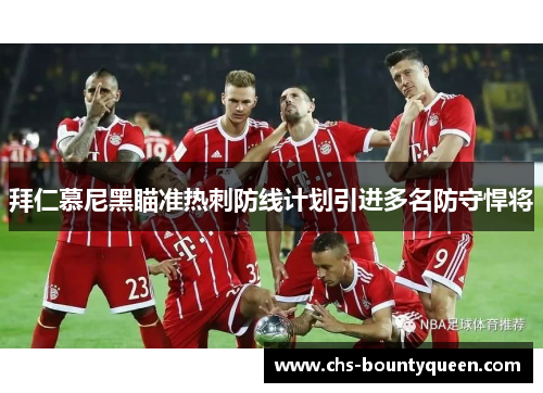 拜仁慕尼黑瞄准热刺防线计划引进多名防守悍将