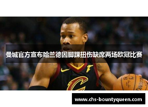 曼城官方宣布哈兰德因脚踝扭伤缺席两场欧冠比赛