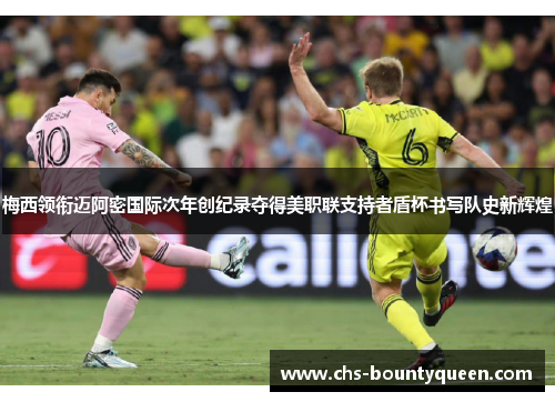梅西领衔迈阿密国际次年创纪录夺得美职联支持者盾杯书写队史新辉煌