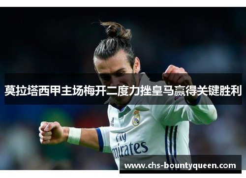 莫拉塔西甲主场梅开二度力挫皇马赢得关键胜利