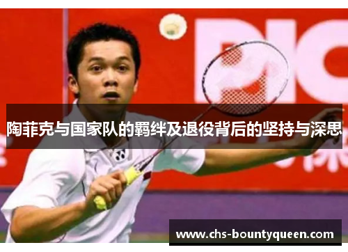 陶菲克与国家队的羁绊及退役背后的坚持与深思