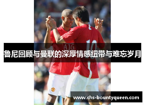 鲁尼回顾与曼联的深厚情感纽带与难忘岁月 鲁尼回顾与曼联的深厚情感纽带与难忘岁月
