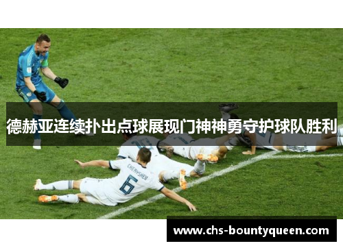 德赫亚连续扑出点球展现门神神勇守护球队胜利 德赫亚连续扑出点球展现门神神勇守护球队胜利