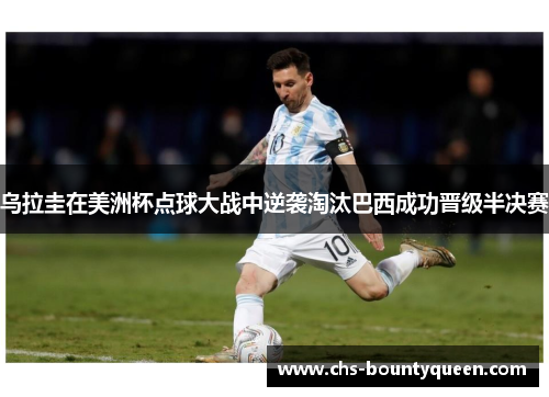 乌拉圭在美洲杯点球大战中逆袭淘汰巴西成功晋级半决赛 乌拉圭在美洲杯点球大战中逆袭淘汰巴西成功晋级半决赛